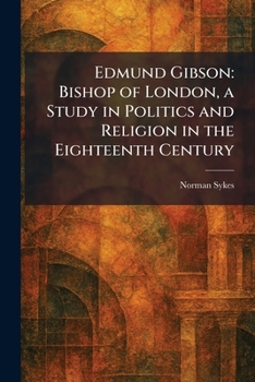 Edmund Gibson: Bishop of London, a Study in Politics and Religion in the Eighteenth Century