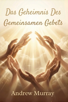 Das Geheimnis des Gemeinsamen Gebets - Der Gebetsklassiker von Andrew Murray auf Deutsch (Andrew Murrays Glaubensleben) (German Edition)