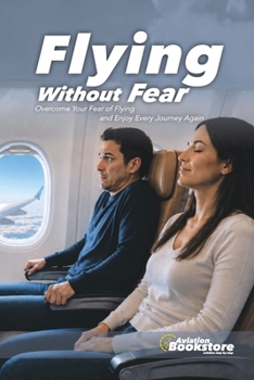 Flying Without Fear: Overcome Your Fear of Flying and Enjoy Every Journey Again