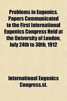 Problems in Eugenics. Papers Communicated to the First International Eugenics Congress Held at the University of London, July 24th to 30th, 1912