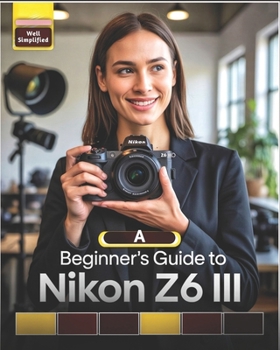 Paperback A Beginner's Guide to Nikon Z6 III: Master Essential Settings, Autofocus, Photography Tips & Techniques, and Capture Stunning Shots Like a Pro Book
