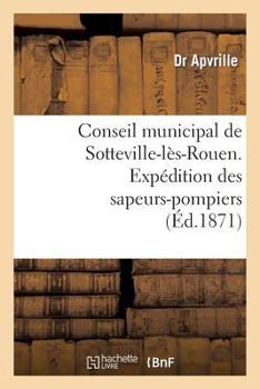 Paperback Conseil Municipal de Sotteville-Lès-Rouen. Expédition Des Sapeurs-Pompiers de Sotteville-Lès-Rouen: Sur Paris, Le 24 Mai 1871. Compte-Rendu Dans La Sé [French] Book