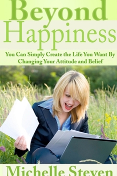 Beyond Happiness: You Can Simply Create the Life You Want by Changing Your Attitude and Belief