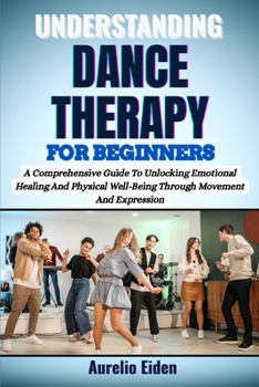 Paperback Understanding Dance Therapy for Beginners: A Comprehensive Guide To Unlocking Emotional Healing And Physical Well-Being Through Movement And Expressio Book