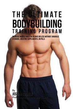 Paperback The Ultimate Bodybuilding Training Program: Increase Muscle Mass in 30 Days or Less Without Anabolic Steroids, Creatine Supplements, or Pills Book