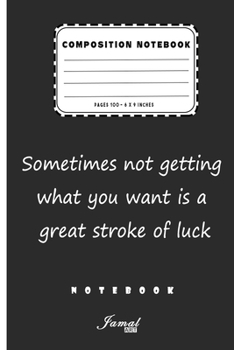 Composition Notebook | Sometimes not getting what you want is a great stroke of luck Notebook: Lined Notebook / Journal Gift , Pages 110 , 6 x 9 Inches