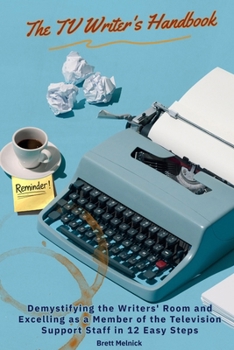 The TV Writer's Handbook: Demystifying the Writers' Room and Excelling as a Member of the Television Support Staff in 12 Easy Steps