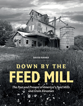 Hardcover Down by the Feed Mill: The Past and Present of America's Feed Mills and Grain Elevators Book