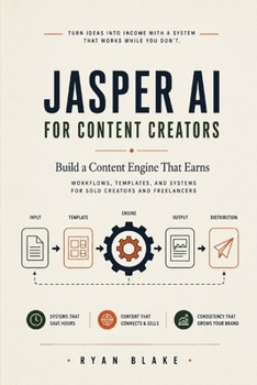 JASPER AI FOR CONTENT CREATORS: Build a Content Engine That Earns with Workflows, Templates and Systems for Solo Creators and Freelancers