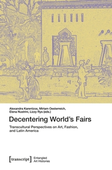 Decentering World’s Fairs: Transcultural Perspectives on Art, Fashion, and Latin America (Entangled Art Histories)