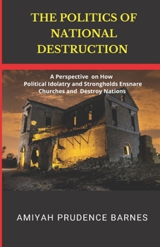 The Politics of National Destruction: A Perspective on How Political Idolatry and Strongholds Ensnare Churches and Destroy Nations