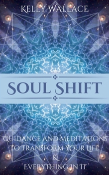 Soul Shift - Guidance and Meditations To Transform Your Life & Everything In It