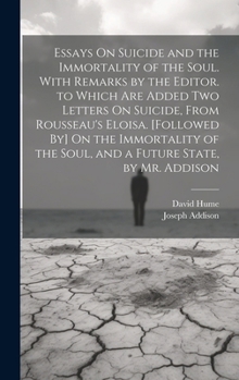 Essays On Suicide and the Immortality of the Soul. With Remarks by the Editor. to Which Are Added Two Letters On Suicide, From Rousseau's Eloisa. ... the Soul, and a Future State, by Mr. Addison