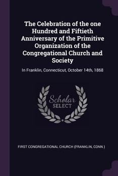 Paperback The Celebration of the one Hundred and Fiftieth Anniversary of the Primitive Organization of the Congregational Church and Society: In Franklin, Conne Book