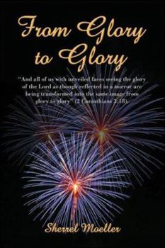 From Glory to Glory: And All of Us with Unveiled Faces Seeing the Glory of the Lord as Though Reflected in a Mirror Are Being Transformed I
