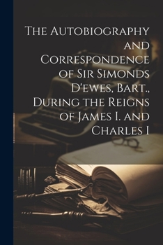 Paperback The Autobiography and Correspondence of Sir Simonds D'ewes, Bart., During the Reigns of James I. and Charles I Book