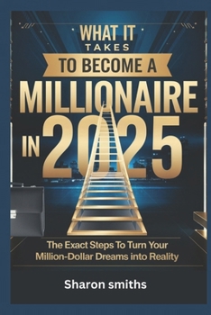 What It Takes to Become a Millionaire in 2025: The Exact Steps to Turn Your Million-Dollar Dreams into Reality