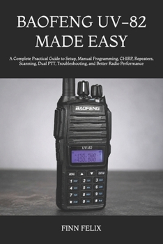 Paperback Baofeng Uv-82 Made Easy: A Complete Practical Guide to Setup, Manual Programming, CHIRP, Repeaters, Scanning, Dual PTT, Troubleshooting, and Better Ra Book