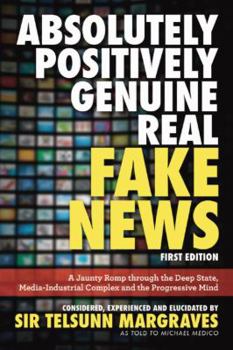 Paperback Absolutely, Positively, Genuine, Real Fake News: A Jaunty Romp through the Deep State, Media-Industrial Complex and the Progressive Mind Book