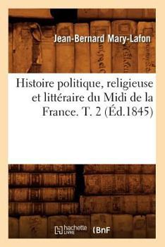 Histoire Politique, Religieuse Et Litta(c)Raire Du MIDI de La France. T. 2 (A0/00d.1845)