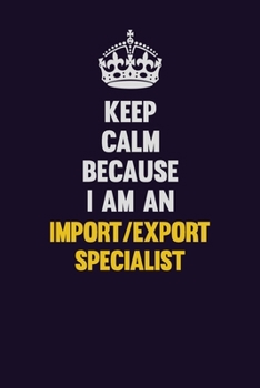 Keep Calm Because I Am An Import/Export Specialist: Motivational and inspirational career blank lined gift notebook with matte finish