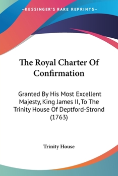 The Royal Charter of Confirmation: Granted by His Most Excellent Majesty King James Ii. to the Trinity-House of Deptford-Strond; for the Government and Increase of the Navigation of England, ...