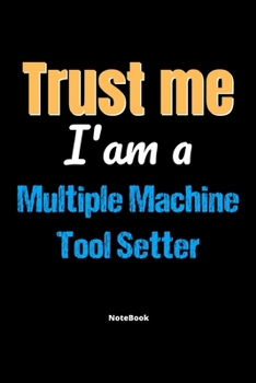 Trust Me I'm A Multiple Machine Tool Setter Notebook - Multiple Machine Tool Setter Funny Gift: Lined Notebook / Journal Gift, 120 Pages, 6x9, Soft Cover, Matte Finish