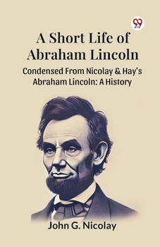 Paperback A Short Life Of Abraham Lincoln Condensed From Nicolay & Hay's Abraham Lincoln: A History Book
