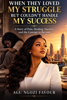 WHEN THEY LOVED MY STRUGGLE BUT COULDN’T HANDLE MY SUCCESS: A Story of Pain, Healing, Success, and the Courage to Become