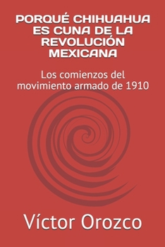 Paperback Porqué Chihuahua Es Cuna de la Revolución Mexicana: Los comienzos del movimiento armado de 1910 [Spanish] Book