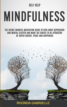Paperback Self Help: Mindfulness: The Secret Mindful Meditation Guide To Kick Away Depression And Mental Clutter And Make The Choice To Be Attractor Of Super En Book