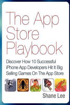 The App Store Playbook: Discover How 10 Successful iPhone App Developers Hit It Big Selling Games On The App Store