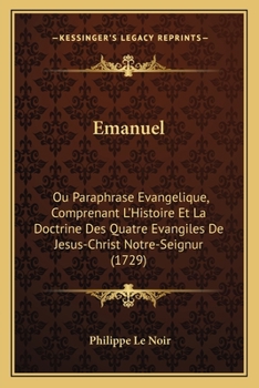 Emanuel, ou paraphrase évangelique, comprenant l'histoire la doctrine des quatre évangiles ... Poeme chrêtien, divisé en quinze livres. Par Ph. Le ... & augmentée par l'auteur.