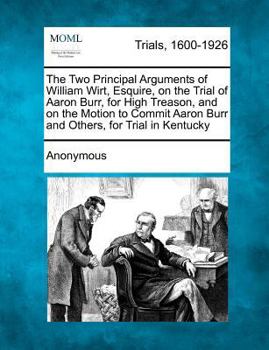 Paperback The Two Principal Arguments of William Wirt, Esquire, on the Trial of Aaron Burr, for High Treason, and on the Motion to Commit Aaron Burr and Others, Book