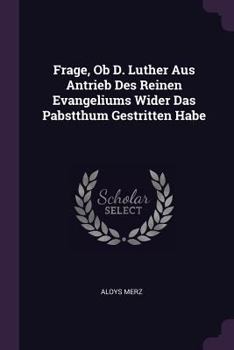 Paperback Frage, Ob D. Luther Aus Antrieb Des Reinen Evangeliums Wider Das Pabstthum Gestritten Habe Book