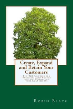 Paperback Create, Expand and Retain Your Customers: The B2B Solution for Increasing Your Bottom Line and Edging out Your Competitors Book