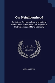 Paperback Our Neighbourhood: Or, Letters On Horticulture and Natural Phenomena, Interspersed With Opinions On Domestic and Moral Economy Book