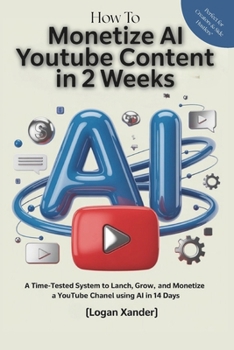 Monetize Your AI YouTube Content in 2 Weeks (No Face, No Editing, No Problem): A Time-Tested System to Launch, Grow, and Monetize a YouTube Channel Using AI in 14 Days