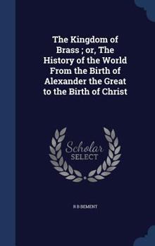 Hardcover The Kingdom of Brass; or, The History of the World From the Birth of Alexander the Great to the Birth of Christ Book