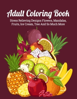 Adult Coloring Book: An Adult Coloring Book with Detailed Trees, Ice Cream, Fruits, Flowers, Eggs, Foods, Patterns Stress Relieving Flower Designs for Relaxation