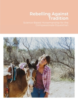 Paperback Rebelling Against Tradition: Science-Based Horsemanship for the Compassionate Equestrian Book