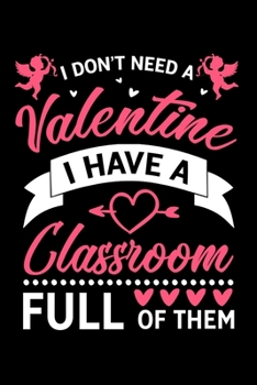 I Dont Need A Valentine I Have A Classroom Full Of Them: Silly Teaching and Funny Homework Notebook. Great Gift for Teachers Professors and Students.