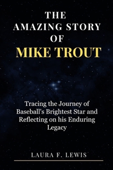 THE AMAZING STORY OF MIKE TROUT: Tracing the Journey of Baseball's Brightest Star and Reflecting on his Enduring Legacy