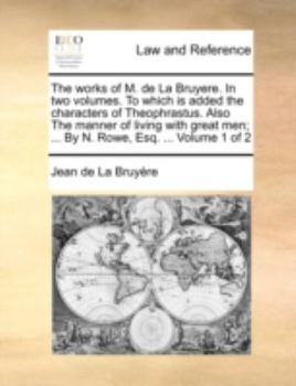 The works of M. de La Bruyere. In two volumes. To which is added the characters of Theophrastus. Also The manner of living with great men; ... By N. Rowe, Esq. ... Volume 1 of 2