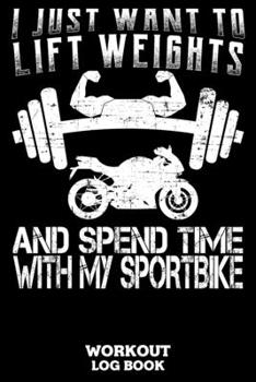 I Just Want To Lift Weights And Spend Time With My Sportbike Workout Log Book: Workout Log Book And Fitness Journal For The Gym, Track Your Cardio And Weights Progress, 6x9, 120 Pages