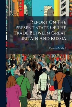 Report on the Present State of the Trade Between Great Britain and Russia: Presented to Both Houses of Parliament by Command of Her Majesty