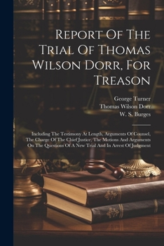 Paperback Report Of The Trial Of Thomas Wilson Dorr, For Treason: Including The Testimony At Length, Arguments Of Counsel, The Charge Of The Chief Justice, The Book