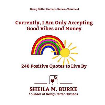 Currently, I Am Only Accepting Good Vibes and Money: 240 Positive Quotes to Live By (Being Better Humans) Volume 4