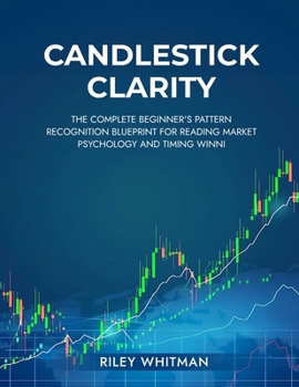 CANDLESTICK CLARITY : THE COMPLETE BEGINNER'S PATTERN RECOGNITION BLUEPRINT FOR READING MARKET PSYCHOLOGY AND TIMING WINNI