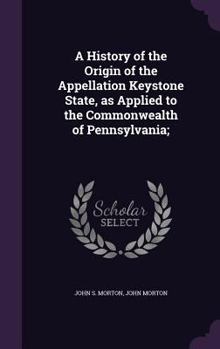 Hardcover A History of the Origin of the Appellation Keystone State, as Applied to the Commonwealth of Pennsylvania; Book